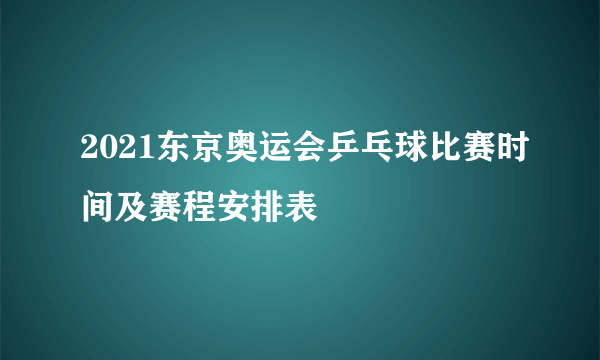 2021东京奥运会乒乓球比赛时间及赛程安排表