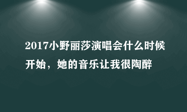 2017小野丽莎演唱会什么时候开始，她的音乐让我很陶醉