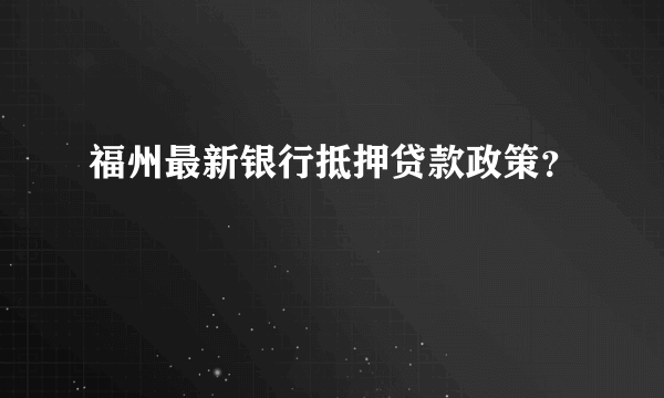 福州最新银行抵押贷款政策？