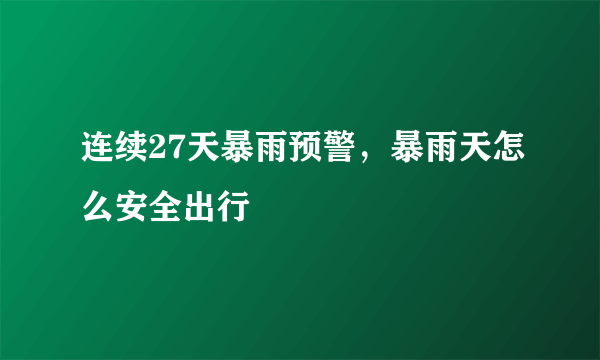 连续27天暴雨预警，暴雨天怎么安全出行