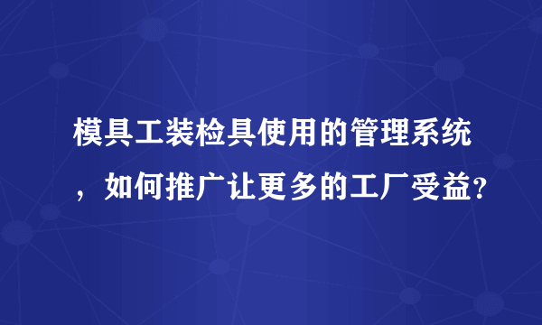 模具工装检具使用的管理系统，如何推广让更多的工厂受益？