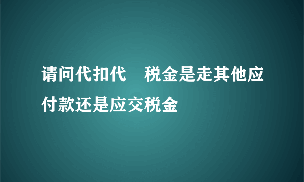 请问代扣代繳税金是走其他应付款还是应交税金