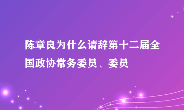 陈章良为什么请辞第十二届全国政协常务委员、委员