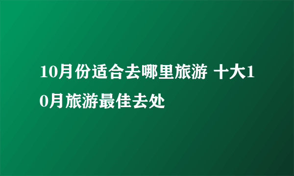 10月份适合去哪里旅游 十大10月旅游最佳去处