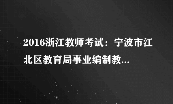 2016浙江教师考试：宁波市江北区教育局事业编制教师招聘补充公告（第二批）