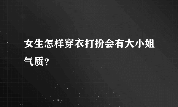 女生怎样穿衣打扮会有大小姐气质？