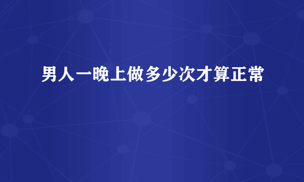 男人一晚上做多少次才算正常