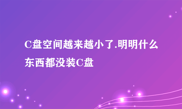 C盘空间越来越小了.明明什么东西都没装C盘