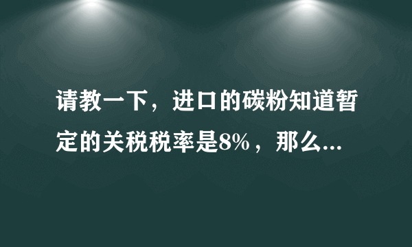 请教一下，进口的碳粉知道暂定的关税税率是8%，那么要交些什么税？多少税？具体流程是怎么样的