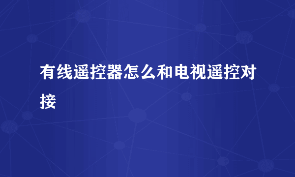 有线遥控器怎么和电视遥控对接