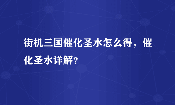 街机三国催化圣水怎么得，催化圣水详解？