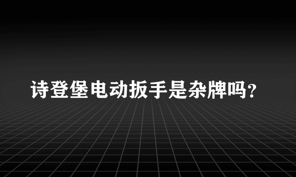 诗登堡电动扳手是杂牌吗？