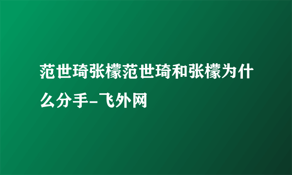 范世琦张檬范世琦和张檬为什么分手-飞外网