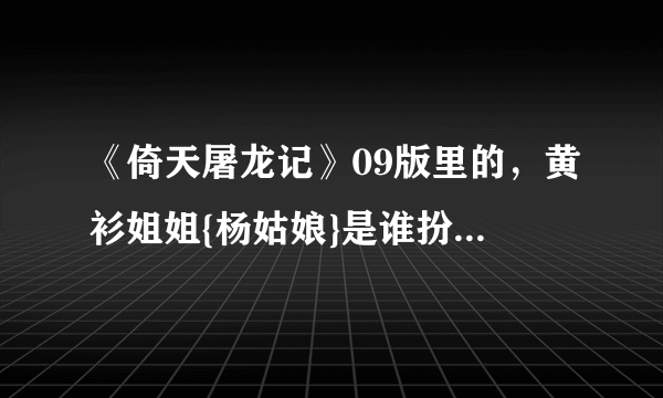 《倚天屠龙记》09版里的，黄衫姐姐{杨姑娘}是谁扮演的？还演过什么别的戏？