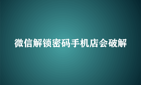 微信解锁密码手机店会破解