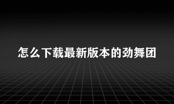 怎么下载最新版本的劲舞团