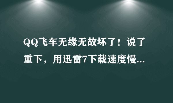 QQ飞车无缘无故坏了！说了重下，用迅雷7下载速度慢得要命啊！最高就130，有时候干脆变0kb了！