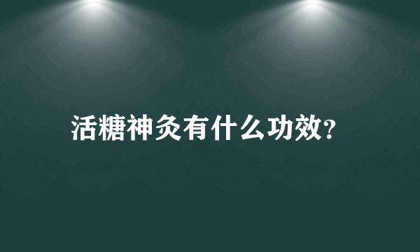 活糖神灸有什么功效？