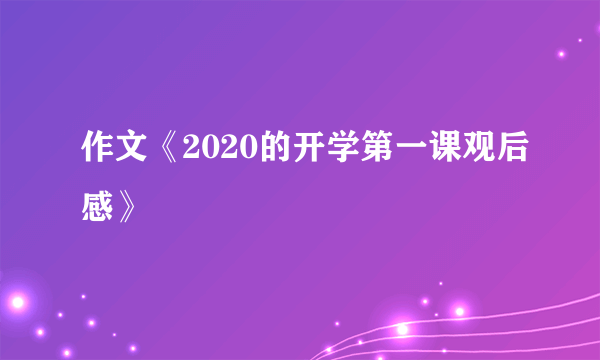 作文《2020的开学第一课观后感》