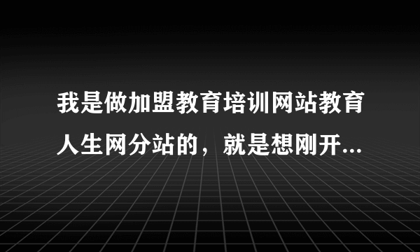 我是做加盟教育培训网站教育人生网分站的，就是想刚开始怎么去跟那些培训机构洽谈业务？