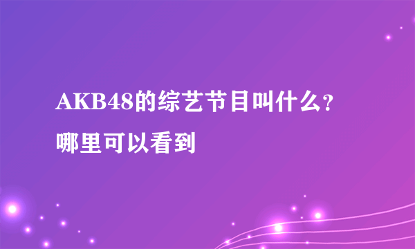 AKB48的综艺节目叫什么？哪里可以看到