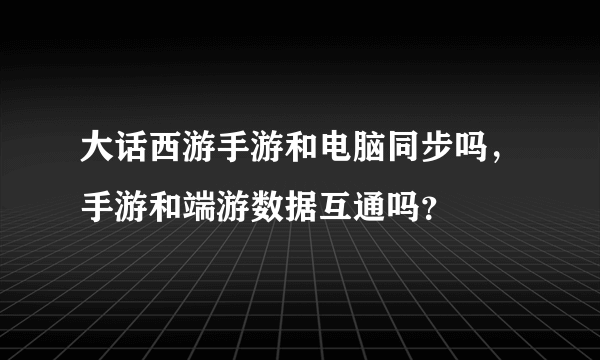 大话西游手游和电脑同步吗，手游和端游数据互通吗？