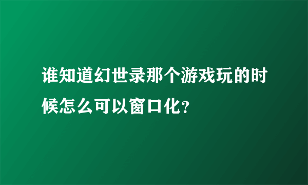 谁知道幻世录那个游戏玩的时候怎么可以窗口化？