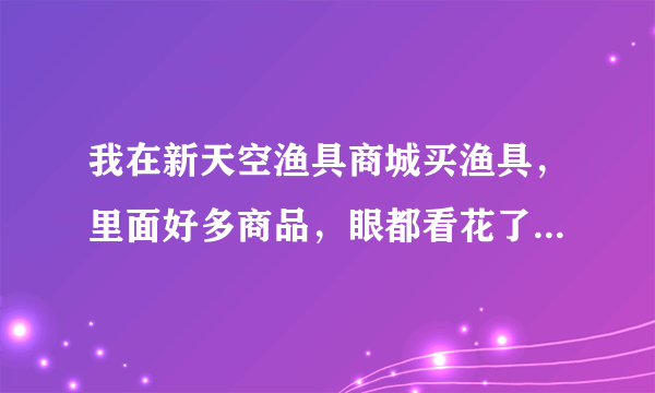 我在新天空渔具商城买渔具，里面好多商品，眼都看花了，怎么才能快速的找到我要的渔具呢？