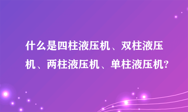 什么是四柱液压机、双柱液压机、两柱液压机、单柱液压机?