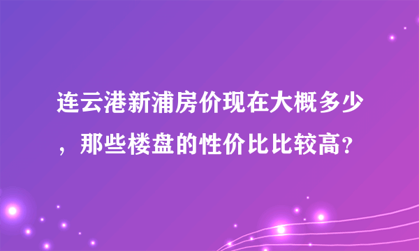 连云港新浦房价现在大概多少，那些楼盘的性价比比较高？