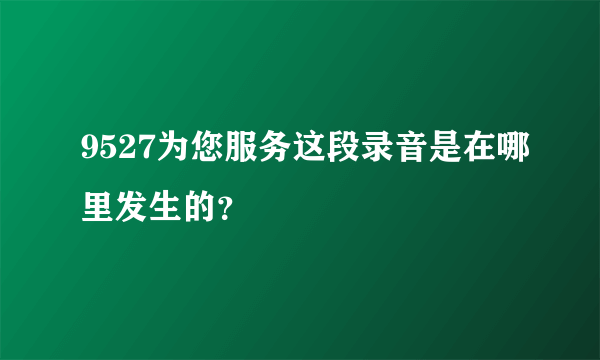 9527为您服务这段录音是在哪里发生的？