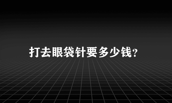 打去眼袋针要多少钱？