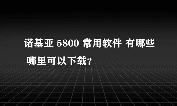 诺基亚 5800 常用软件 有哪些 哪里可以下载？