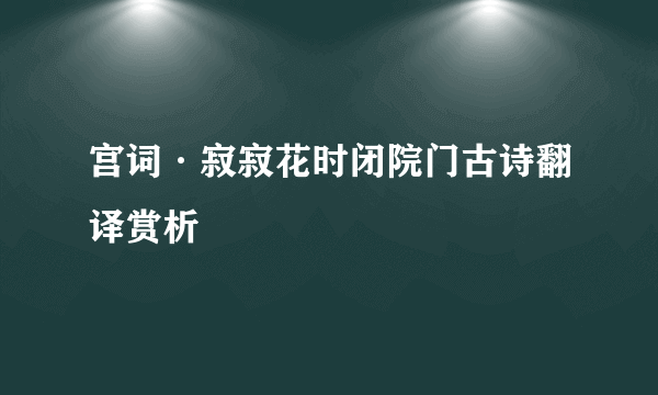 宫词·寂寂花时闭院门古诗翻译赏析