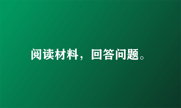 阅读材料，回答问题。