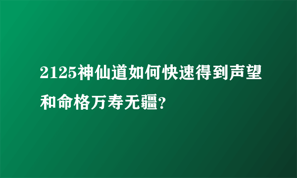 2125神仙道如何快速得到声望和命格万寿无疆？