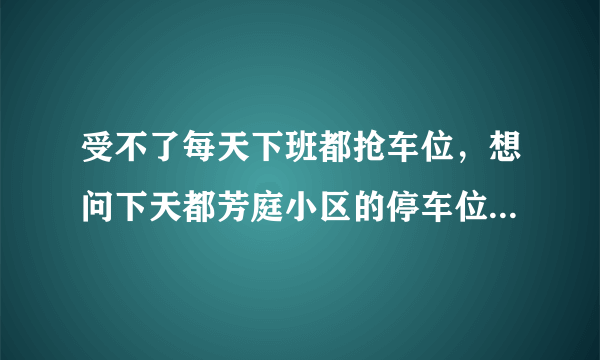 受不了每天下班都抢车位，想问下天都芳庭小区的停车位能买吗，或者具体怎么租？