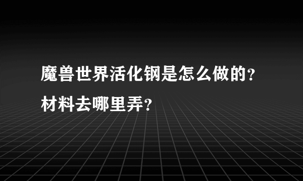 魔兽世界活化钢是怎么做的？材料去哪里弄？