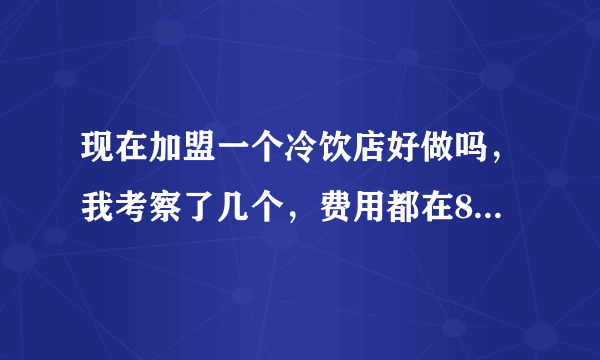 现在加盟一个冷饮店好做吗，我考察了几个，费用都在8万左右，想问一下做过的朋友做冷饮好做吗，挣钱吗