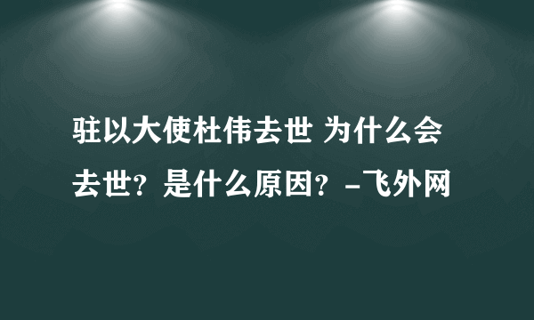 驻以大使杜伟去世 为什么会去世？是什么原因？-飞外网