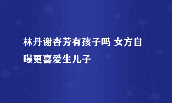 林丹谢杏芳有孩子吗 女方自曝更喜爱生儿子