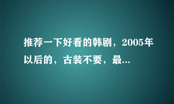 推荐一下好看的韩剧，2005年以后的，古装不要，最好是那些屌丝逆袭的，剧情俗点没关系，灰姑娘的也可