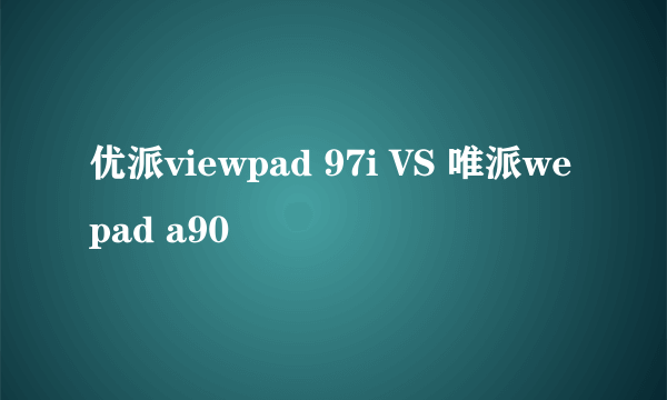 优派viewpad 97i VS 唯派wepad a90