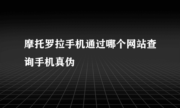 摩托罗拉手机通过哪个网站查询手机真伪