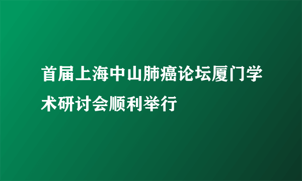 首届上海中山肺癌论坛厦门学术研讨会顺利举行