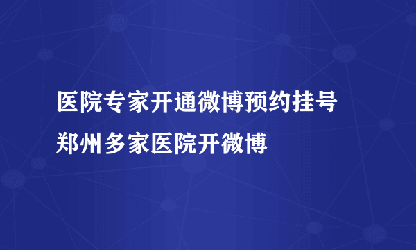 医院专家开通微博预约挂号 郑州多家医院开微博