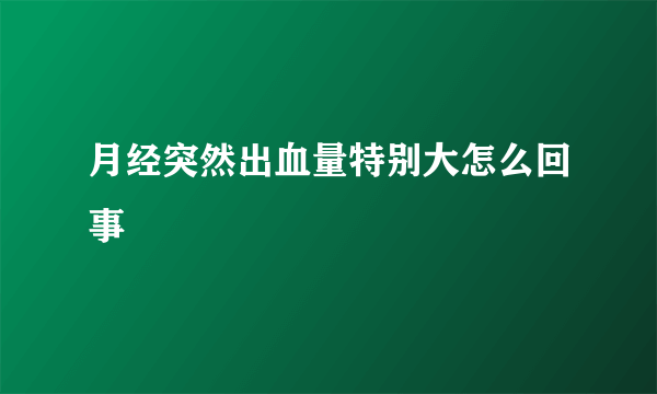 月经突然出血量特别大怎么回事