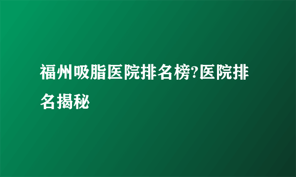 福州吸脂医院排名榜?医院排名揭秘