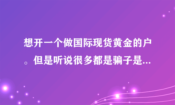 想开一个做国际现货黄金的户。但是听说很多都是骗子是吗？说入金进去很难拿出来了。不知道什么意思，求解