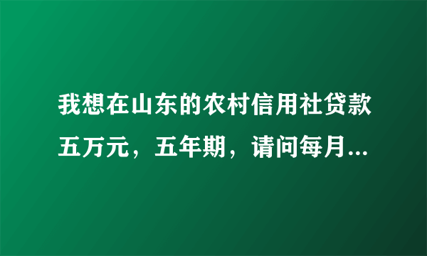 我想在山东的农村信用社贷款五万元，五年期，请问每月需还款多少》？？？